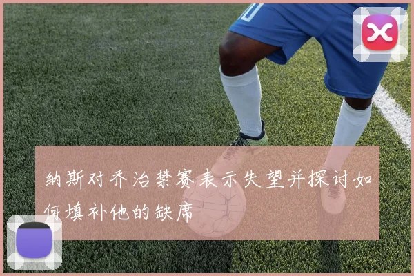 纳斯对乔治禁赛表示失望并探讨如何填补他的缺席