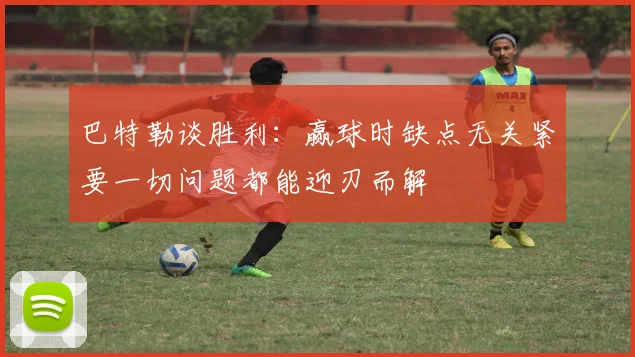 巴特勒谈胜利：赢球时缺点无关紧要一切问题都能迎刃而解