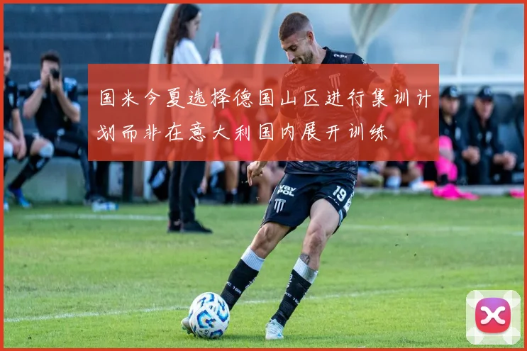 国米今夏选择德国山区进行集训计划而非在意大利国内展开训练