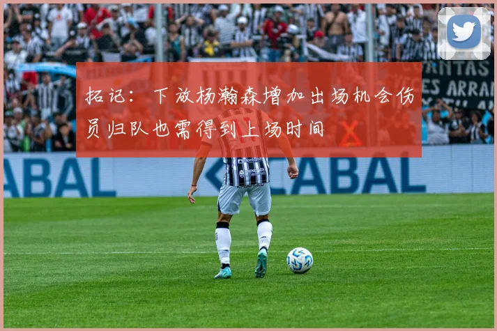 拓记：下放杨瀚森增加出场机会伤员归队也需得到上场时间