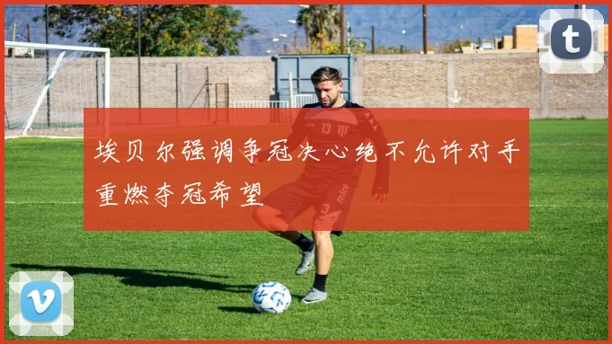 埃贝尔强调争冠决心绝不允许对手重燃夺冠希望