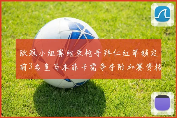 欧冠小组赛结束枪手拜仁红军锁定前3名皇马本菲卡需争夺附加赛资格